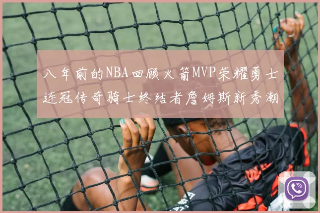 八年前的NBA回顾火箭MVP荣耀勇士连冠传奇骑士终结者詹姆斯新秀潮流涌动