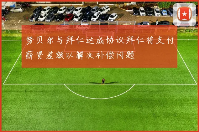 努贝尔与拜仁达成协议拜仁将支付薪资差额以解决补偿问题