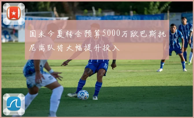 国米今夏转会预算5000万欧巴斯托尼离队将大幅提升投入