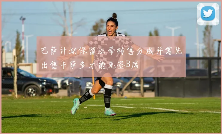 巴萨计划保留法蒂转售分成并需先出售卡萨多才能免签B席