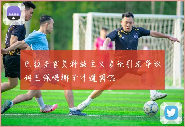 巴拉圭官员种族主义言论引发争议姆巴佩喝椰子汁遭调侃