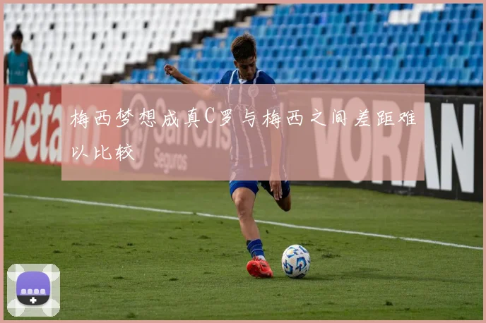 梅西梦想成真C罗与梅西之间差距难以比较