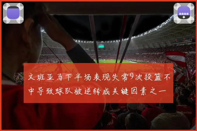 文班亚马下半场表现失常9次投篮不中导致球队被逆转成关键因素之一