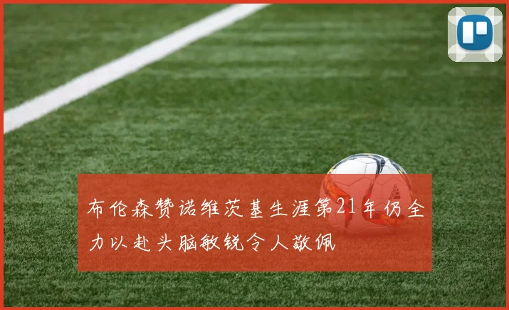 布伦森赞诺维茨基生涯第21年仍全力以赴头脑敏锐令人敬佩