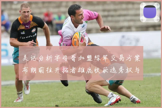 美记分析字母哥加盟绿军交易方案布朗前往开拓者雄鹿收获选秀权与年轻球员