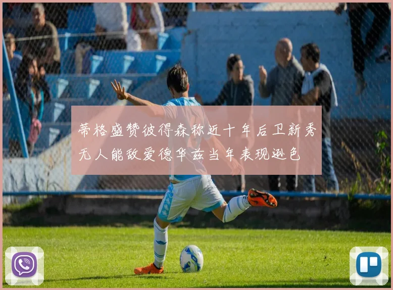 蒂格盛赞彼得森称近十年后卫新秀无人能敌爱德华兹当年表现逊色
