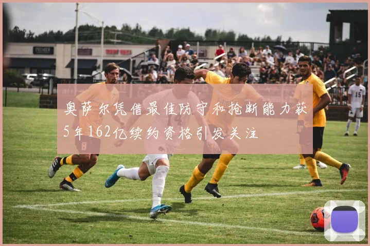 奥萨尔凭借最佳防守和抢断能力获5年162亿续约资格引发关注