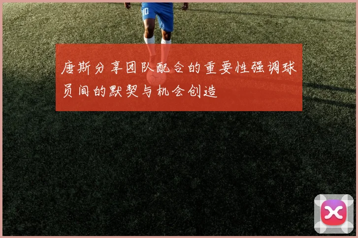 唐斯分享团队配合的重要性强调球员间的默契与机会创造
