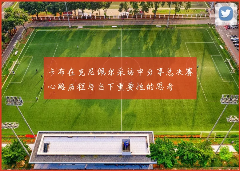 卡布在克尼佩尔采访中分享总决赛心路历程与当下重要性的思考