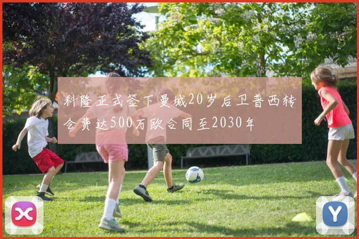 科隆正式签下曼城20岁后卫普西转会费达500万欧合同至2030年