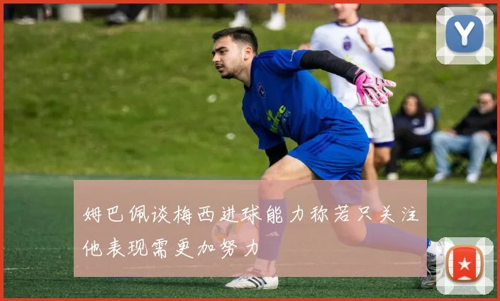姆巴佩谈梅西进球能力称若只关注他表现需更加努力