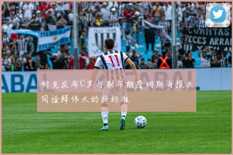 耐克发布C罗与勒布朗詹姆斯海报共同诠释伟大的新标准