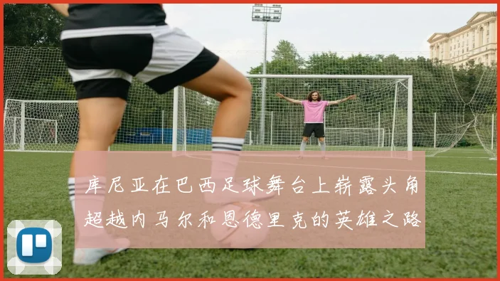 库尼亚在巴西足球舞台上崭露头角超越内马尔和恩德里克的英雄之路