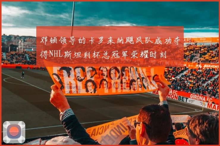 邓顿领导的卡罗来纳飓风队成功夺得NHL斯坦利杯总冠军荣耀时刻