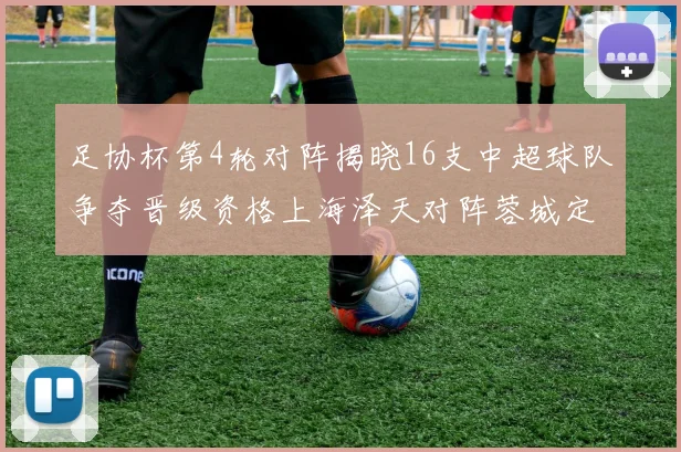 足协杯第4轮对阵揭晓16支中超球队争夺晋级资格上海泽天对阵蓉城定于6月20日19时30分